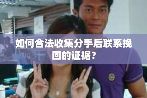 如何合法收集分手后联系挽回的证据? 如何合法收集分手后联系挽回的证据?
