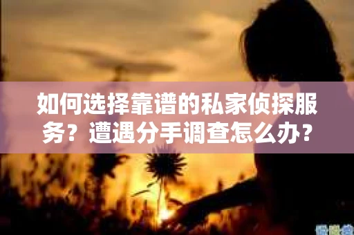 如何选择靠谱的私家侦探服务？遭遇分手调查怎么办？