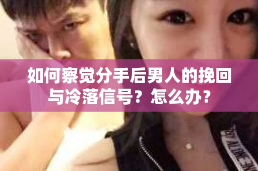 如何察觉分手后男人的挽回与冷落信号？怎么办？