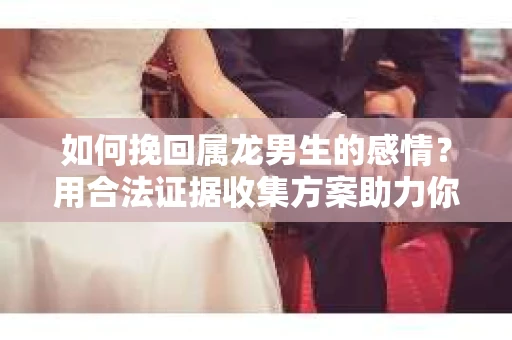 如何挽回属龙男生的感情？用合法证据收集方案助力你的努力？