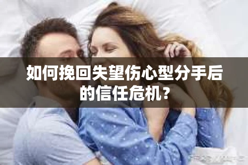 如何挽回失望伤心型分手后的信任危机？