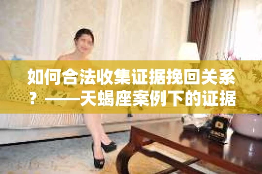 如何合法收集证据挽回关系？——天蝎座案例下的证据收集策略