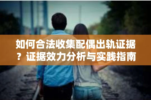 如何合法收集配偶出轨证据？证据效力分析与实践指南