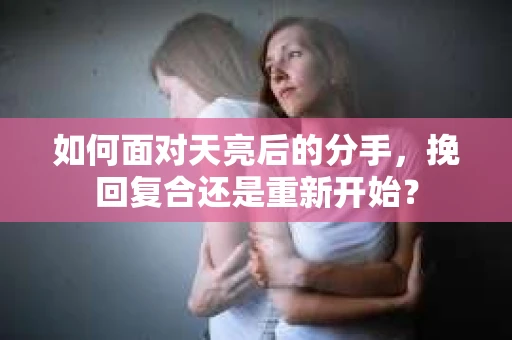 如何面对天亮后的分手，挽回复合还是重新开始？