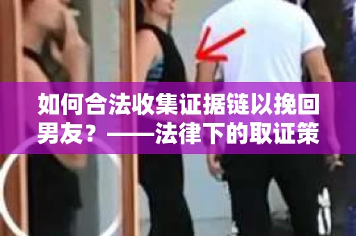 如何合法收集证据链以挽回男友？——法律下的取证策略与实践