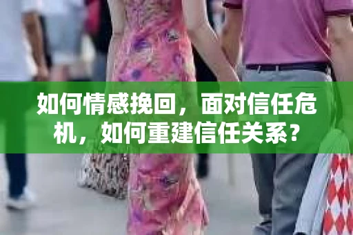 如何情感挽回,面对信任危机,如何重建信任关系? 如何情感挽回,面对信任危机,如何重建信任关系?