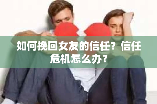 如何挽回女友的信任？信任危机怎么办？