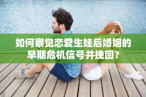 如何察觉恋爱生娃后婚姻的早期危机信号并挽回? 如何察觉恋爱生娃后婚姻的早期危机信号并挽回?