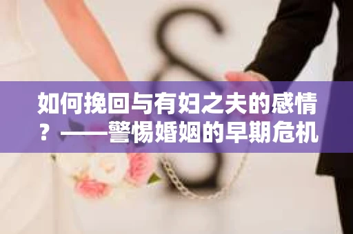 如何挽回与有妇之夫的感情？——警惕婚姻的早期危机信号