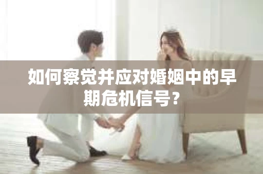 如何察觉并应对婚姻中的早期危机信号？