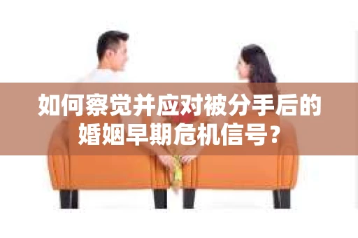 如何察觉并应对被分手后的婚姻早期危机信号？