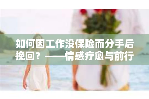 如何因工作没保险而分手后挽回？——情感疗愈与前行计划