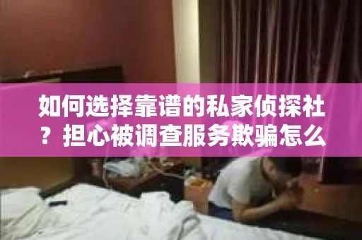如何选择靠谱的私家侦探社？担心被调查服务欺骗怎么办？
