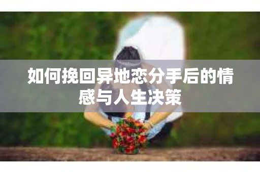 如何挽回异地恋分手后的情感与人生决策
