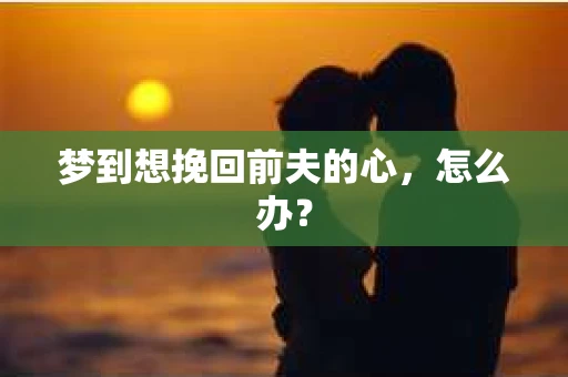 梦到想挽回前夫的心,怎么办? 梦到想挽回前夫的心,怎么办?