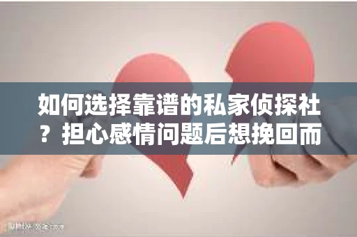 如何选择靠谱的私家侦探社?担心感情问题后想挽回而遭遇江苏女友提分手怎么办? 如何选择靠谱的私家侦探社?担心感情问题后想挽回而遭遇江苏女友提分手怎么办?