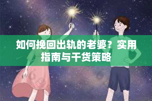 如何挽回出轨的老婆？实用指南与干货策略