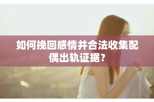 如何挽回感情并合法收集配偶出轨证据？