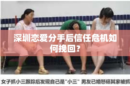 深圳恋爱分手后信任危机如何挽回? 深圳恋爱分手后信任危机如何挽回?