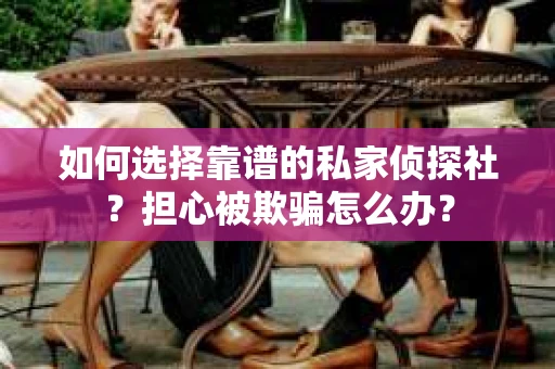 如何选择靠谱的私家侦探社？担心被欺骗怎么办？