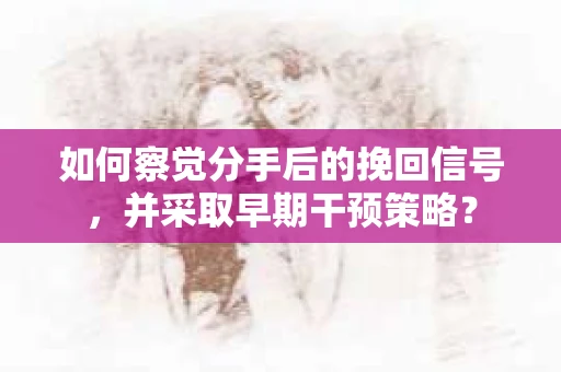 如何察觉分手后的挽回信号，并采取早期干预策略？