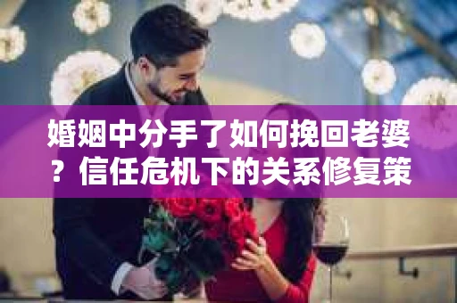 婚姻中分手了如何挽回老婆？信任危机下的关系修复策略