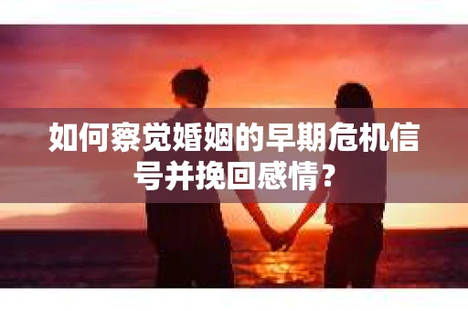 如何察觉婚姻的早期危机信号并挽回感情？