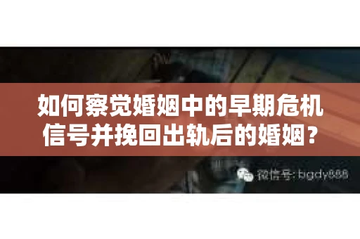 如何察觉婚姻中的早期危机信号并挽回出轨后的婚姻？
