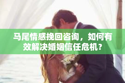 马尾情感挽回咨询,如何有效解决婚姻信任危机? 马尾情感挽回咨询,如何有效解决婚姻信任危机?