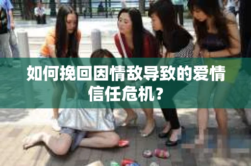 如何挽回因情敌导致的爱情信任危机？