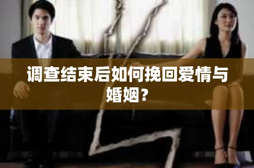 调查结束后如何挽回爱情与婚姻? 调查结束后如何挽回爱情与婚姻?