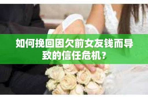 如何挽回因欠前女友钱而导致的信任危机？