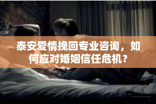 泰安爱情挽回专业咨询，如何应对婚姻信任危机？