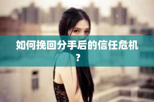 如何挽回分手后的信任危机？
