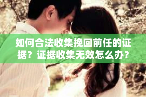 如何合法收集挽回前任的证据？证据收集无效怎么办？