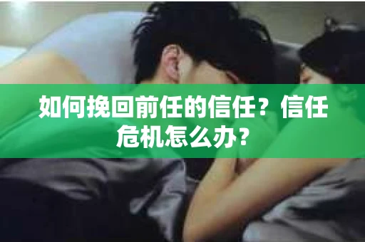如何挽回前任的信任？信任危机怎么办？