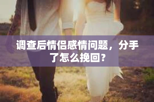 调查后情侣感情问题，分手了怎么挽回？