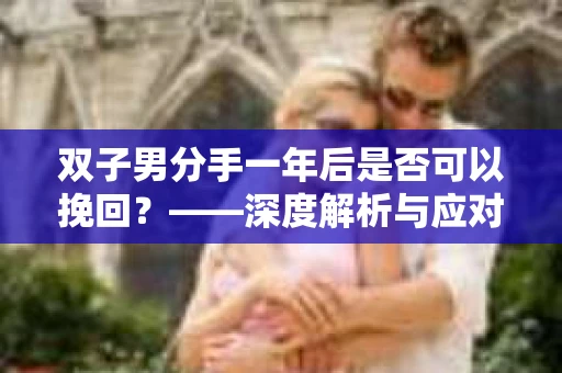 双子男分手一年后是否可以挽回？——深度解析与应对策略