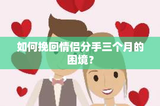 如何挽回情侣分手三个月的困境？