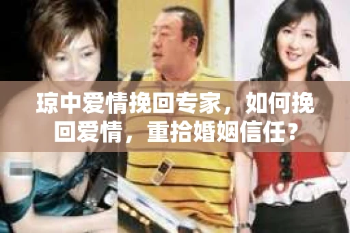 琼中爱情挽回专家,如何挽回爱情,重拾婚姻信任? 琼中爱情挽回专家,如何挽回爱情,重拾婚姻信任?