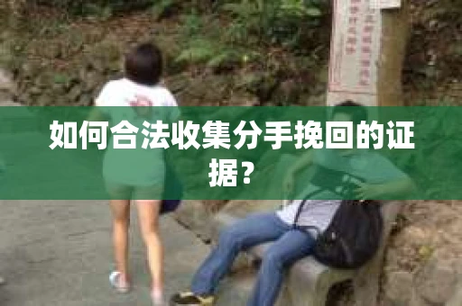如何合法收集分手挽回的证据？