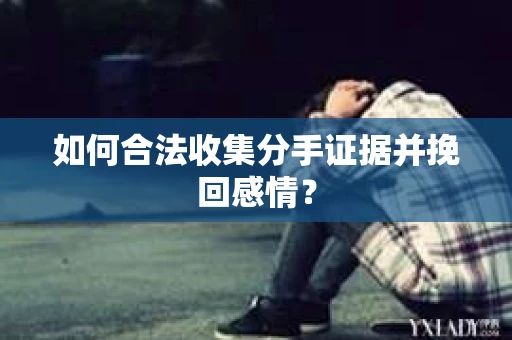 如何合法收集分手证据并挽回感情? 如何合法收集分手证据并挽回感情?