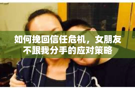 如何挽回信任危机,女朋友不跟我分手的应对策略 如何挽回信任危机,女朋友不跟我分手的应对策略