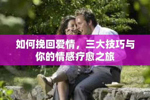 如何挽回爱情,三大技巧与你的情感疗愈之旅 如何挽回爱情,三大技巧与你的情感疗愈之旅