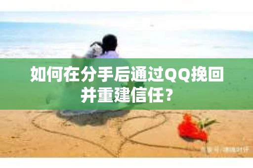如何在分手后通过QQ挽回并重建信任？